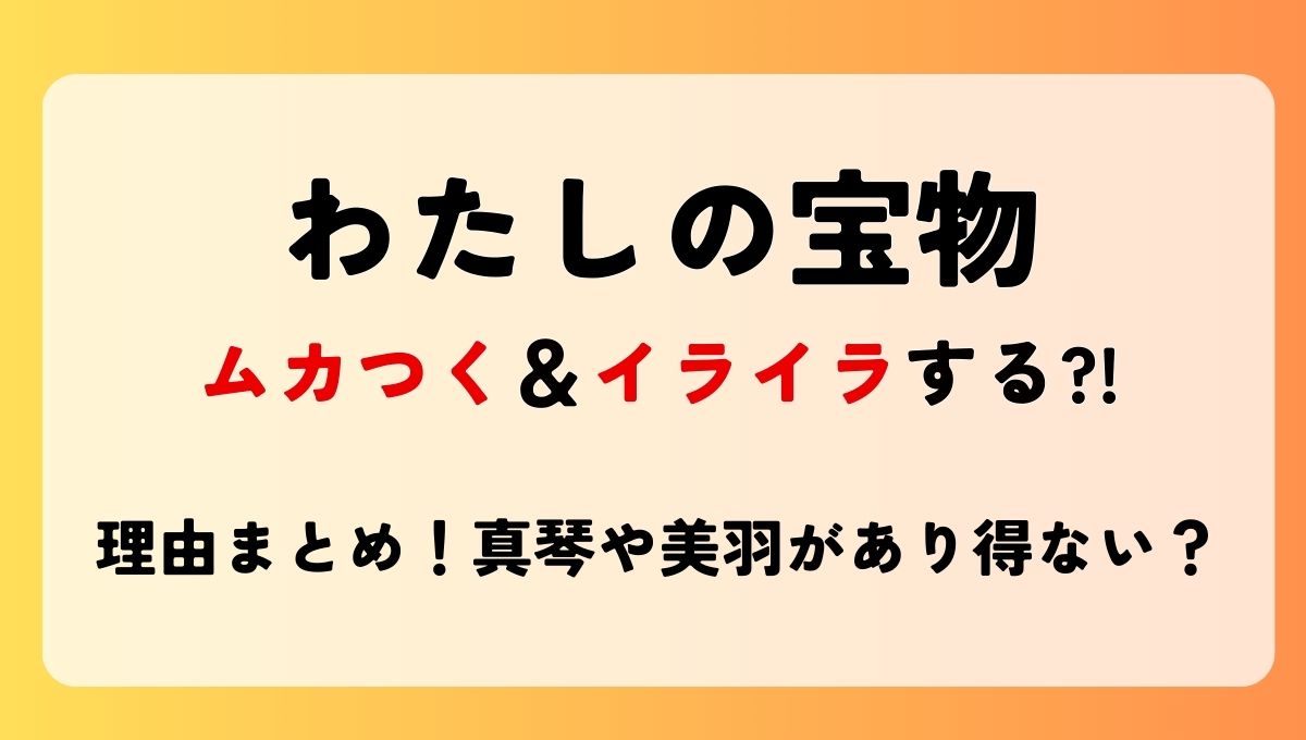 【わたしの宝物】ムカつく＆イライラする?!理由5つ!真琴や美羽があり得ない？