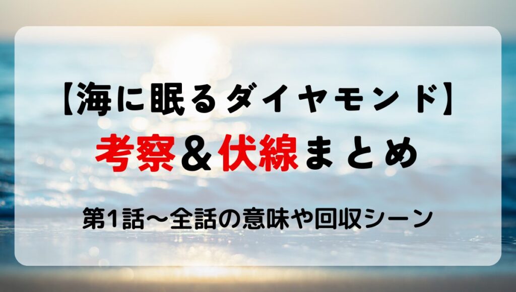 【海に眠るダイヤモンド】考察＆伏線まとめ!全話の意味解説!回収や結末どうなる？