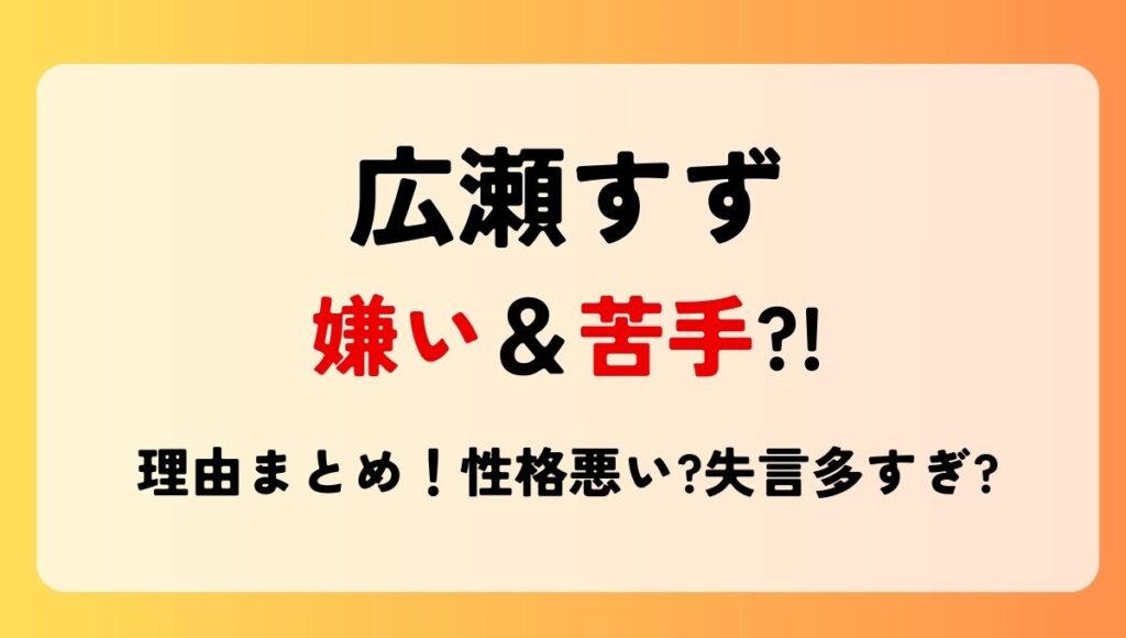 広瀬すずが嫌い＆苦手?!理由4つ!性格悪いエピや失言多すぎ?