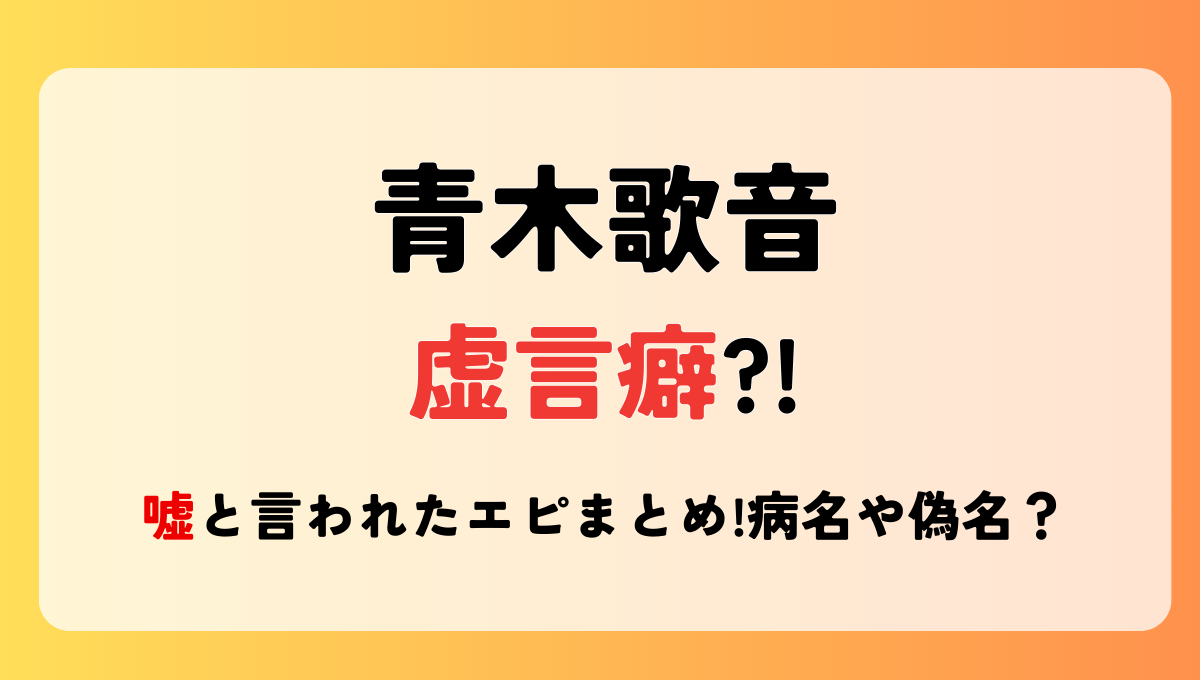 青木歌音は虚言癖?!嘘と言われたエピソード6つ!病名や偽名?本人は否定！