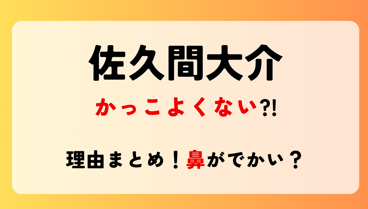 佐久間大介はかっこよくない?!ブサイクの声も?言われる理由4つ!鼻でかい?