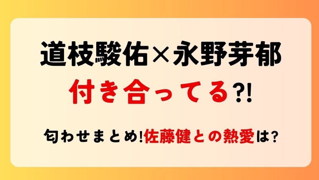 【熱愛】道枝駿佑と永野芽郁は付き合ってる?!匂わせ3選まとめ！