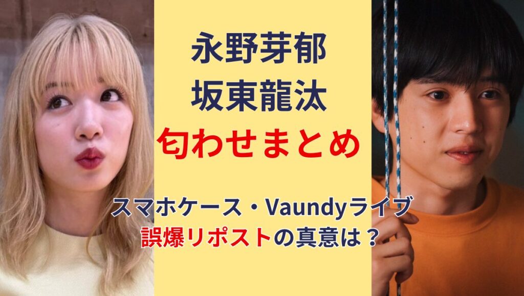 2025最新!永野芽郁と坂東龍汰の匂わせ4つ!スマホケースや誤爆はわざと？