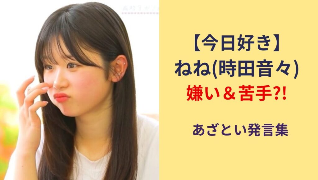【今日好き】ねね(時田音々)が嫌い＆苦手?!理由6つ!あざとい発言集も