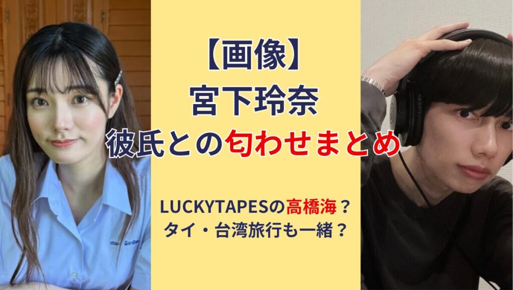 宮下玲奈と彼氏の匂わせ4つ!LUCKYTAPESの高橋海？タイ台湾旅行も一緒？