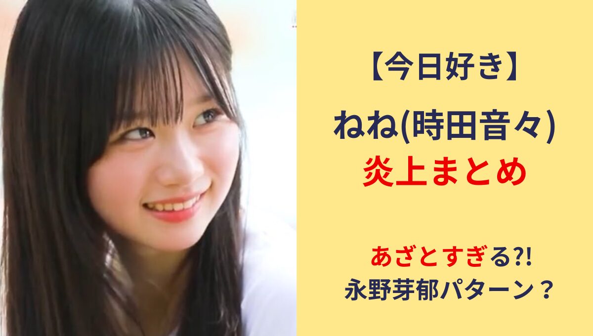 【今日好き】ねね(時田音々)炎上理由3つ!あざとい＆性格悪い?永野芽郁パターン？