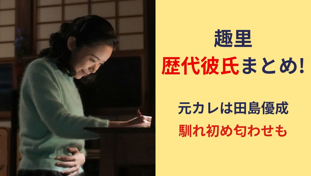 2025最新!趣里の元カレ(歴代彼氏)4人まとめ!田島優成や坂口健太郎?!