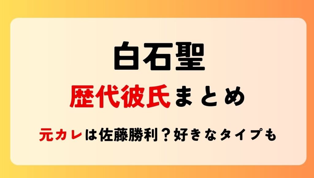 2025最新!白石聖の歴代彼氏6人まとめ!元カレは佐藤勝利で現在は？