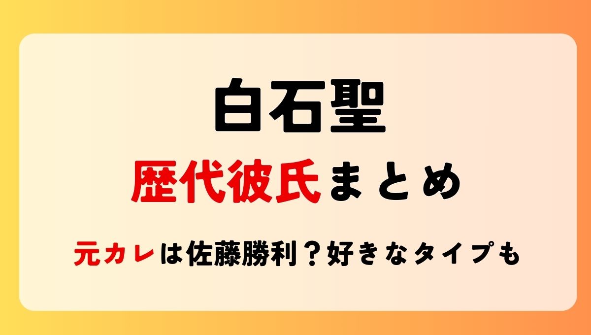 2025最新!白石聖の歴代彼氏6人まとめ!元カレは佐藤勝利で現在は？