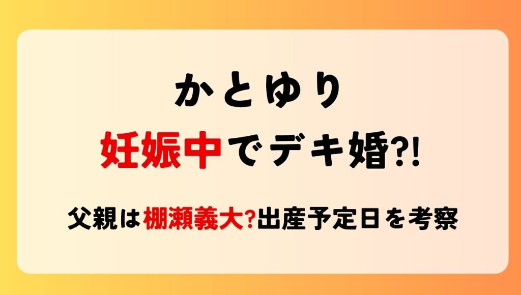 かとゆりは妊娠中でデキ婚?!父親は棚瀬義大?時系列で出産予定日を考察