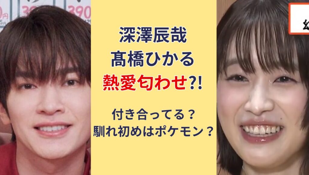 【熱愛】深澤辰哉と髙橋ひかるの匂わせ4つ!付き合ってる?馴れ初めはポケモン？