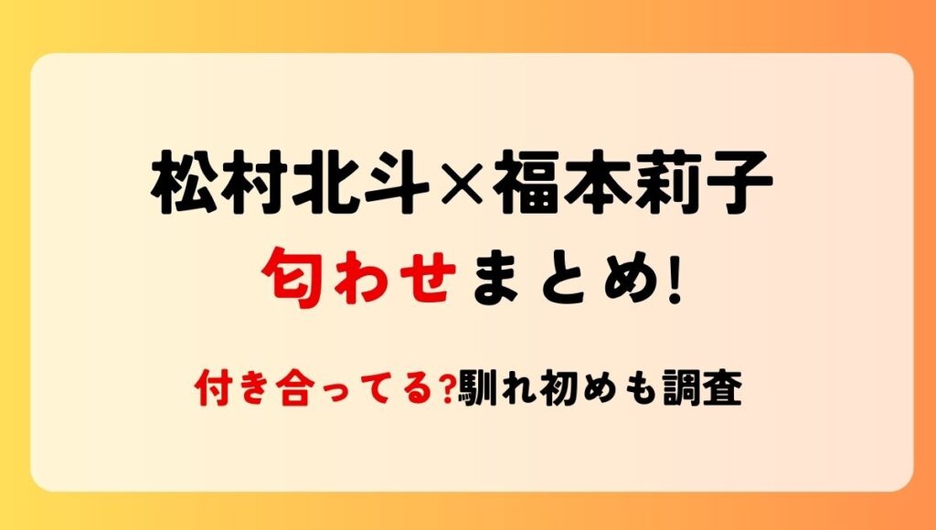 【熱愛】松村北斗と福本莉子の匂わせまとめ!付き合ってる?馴れ初めも調査